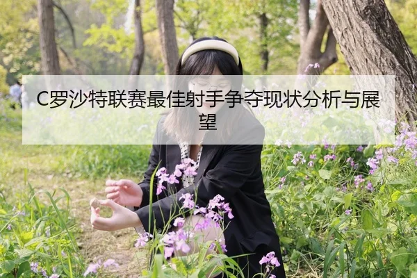C罗沙特联赛最佳射手争夺现状分析与展望