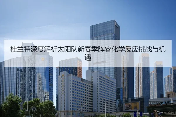 杜兰特深度解析太阳队新赛季阵容化学反应挑战与机遇